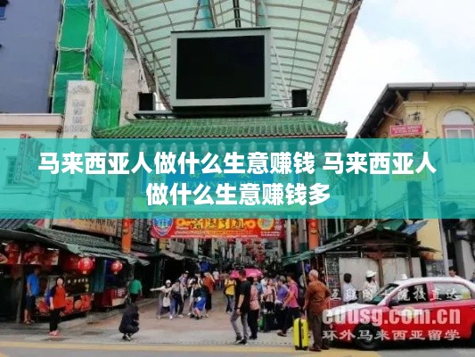 马来西亚人做什么生意赚钱 马来西亚人做什么生意赚钱多