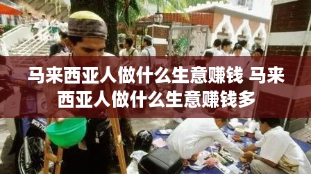 马来西亚人做什么生意赚钱 马来西亚人做什么生意赚钱多