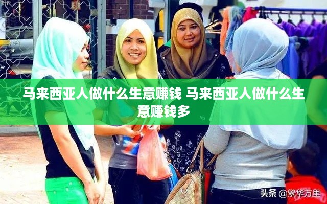 马来西亚人做什么生意赚钱 马来西亚人做什么生意赚钱多