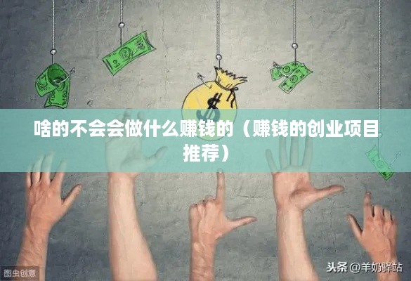 啥的不会会做什么赚钱的（赚钱的创业项目推荐）