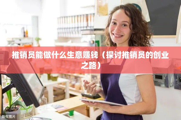 推销员能做什么生意赚钱（探讨推销员的创业之路）