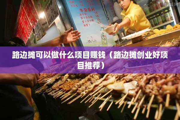 路边摊可以做什么项目赚钱（路边摊创业好项目推荐）