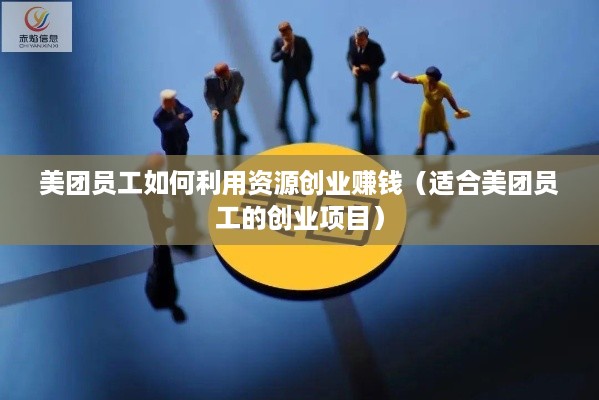 美团员工如何利用资源创业赚钱（适合美团员工的创业项目）