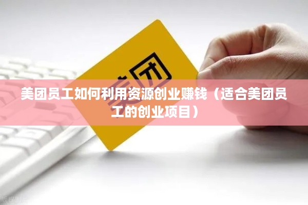 美团员工如何利用资源创业赚钱（适合美团员工的创业项目）