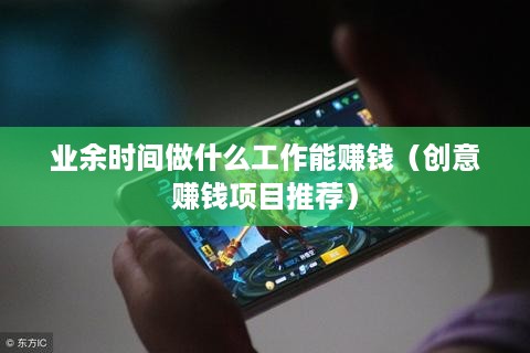 业余时间做什么工作能赚钱（创意赚钱项目推荐）