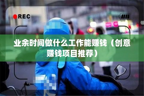 业余时间做什么工作能赚钱（创意赚钱项目推荐）