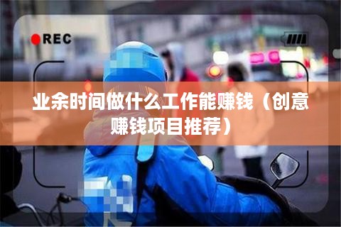 业余时间做什么工作能赚钱（创意赚钱项目推荐）