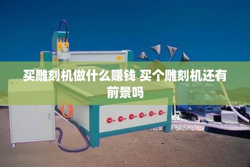 买雕刻机做什么赚钱 买个雕刻机还有前景吗