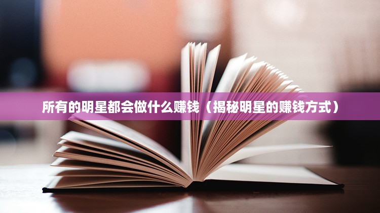 所有的明星都会做什么赚钱（揭秘明星的赚钱方式）