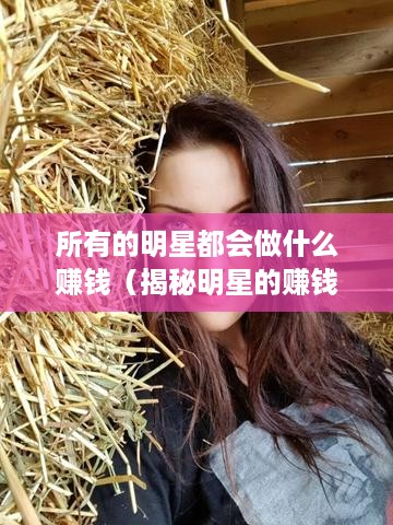 所有的明星都会做什么赚钱（揭秘明星的赚钱方式）