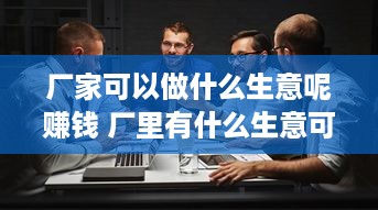 厂家可以做什么生意呢赚钱 厂里有什么生意可以做