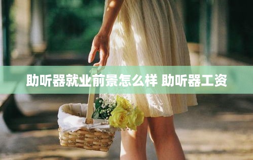助听器就业前景怎么样 助听器工资