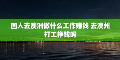 国人去澳洲做什么工作赚钱 去澳州打工挣钱吗
