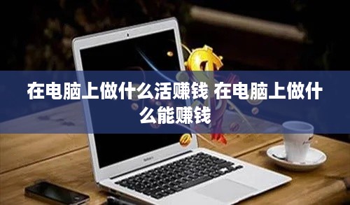 在电脑上做什么活赚钱 在电脑上做什么能赚钱