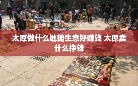 太原做什么地摊生意好赚钱 太原卖什么挣钱