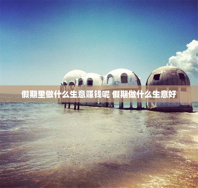 假期里做什么生意赚钱呢 假期做什么生意好