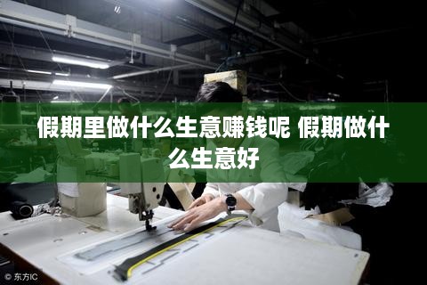 假期里做什么生意赚钱呢 假期做什么生意好