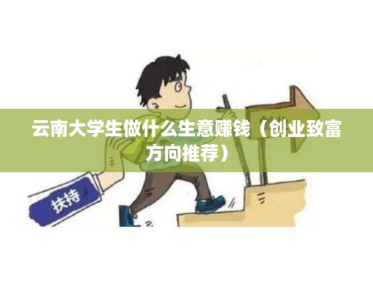 云南大学生做什么生意赚钱（创业致富方向推荐）