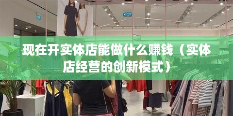 现在开实体店能做什么赚钱（实体店经营的创新模式）