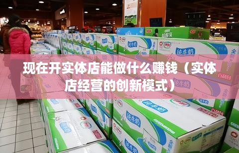 现在开实体店能做什么赚钱（实体店经营的创新模式）