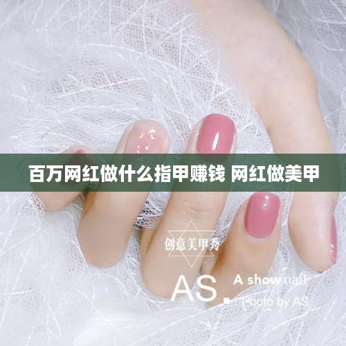 百万网红做什么指甲赚钱 网红做美甲