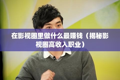 在影视圈里做什么最赚钱（揭秘影视圈高收入职业）