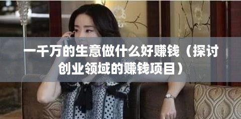 一千万的生意做什么好赚钱（探讨创业领域的赚钱项目）