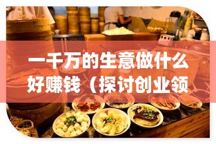 一千万的生意做什么好赚钱（探讨创业领域的赚钱项目）