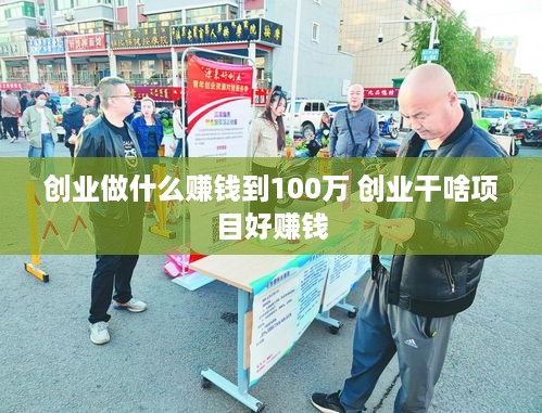 创业做什么赚钱到100万 创业干啥项目好赚钱