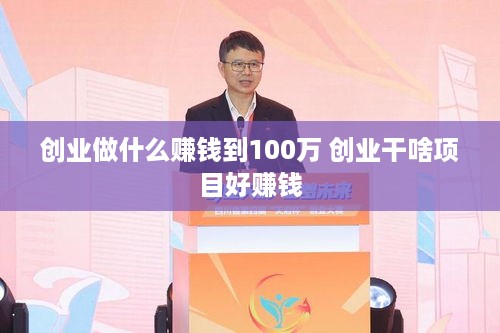 创业做什么赚钱到100万 创业干啥项目好赚钱