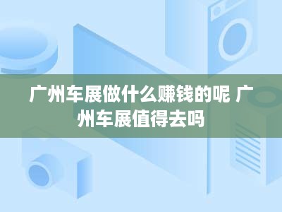 广州车展做什么赚钱的呢 广州车展值得去吗