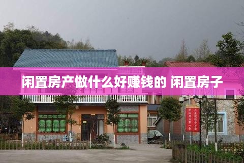 闲置房产做什么好赚钱的 闲置房子