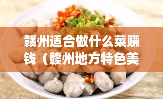 赣州适合做什么菜赚钱（赣州地方特色美食推荐）
