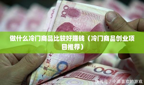 做什么冷门商品比较好赚钱（冷门商品创业项目推荐）