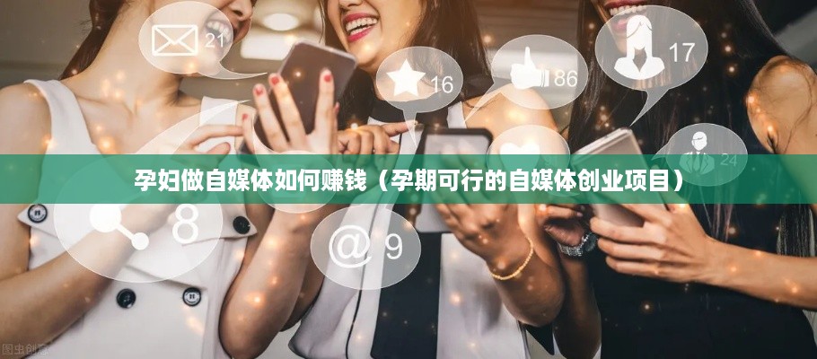 孕妇做自媒体如何赚钱（孕期可行的自媒体创业项目）