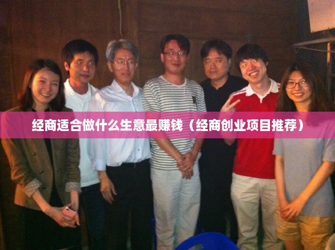 经商适合做什么生意最赚钱（经商创业项目推荐）