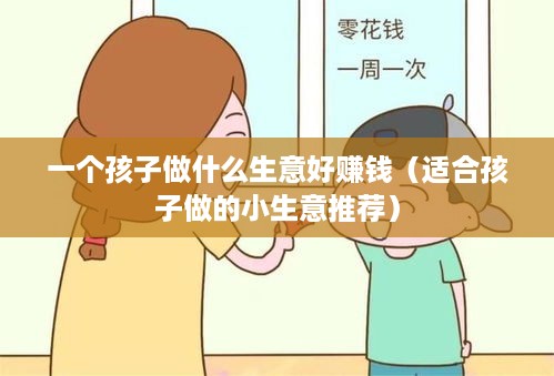 一个孩子做什么生意好赚钱（适合孩子做的小生意推荐）