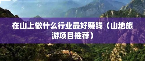 在山上做什么行业最好赚钱（山地旅游项目推荐）