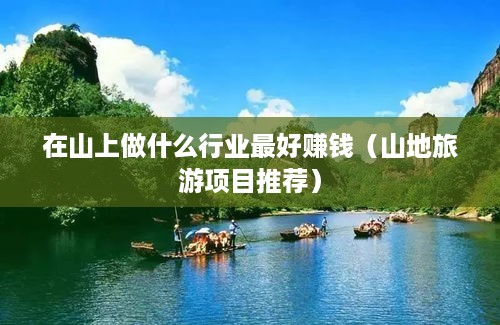 在山上做什么行业最好赚钱（山地旅游项目推荐）