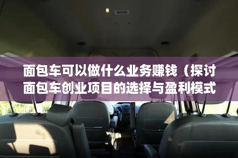 面包车可以做什么业务赚钱（探讨面包车创业项目的选择与盈利模式）