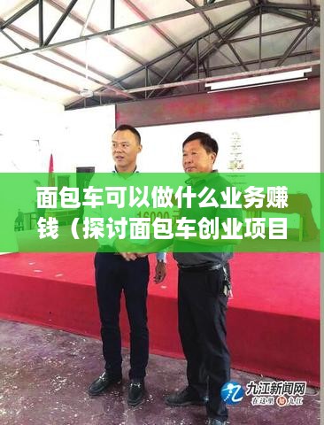 面包车可以做什么业务赚钱（探讨面包车创业项目的选择与盈利模式）