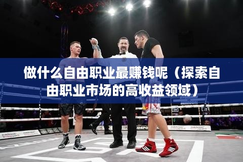 做什么自由职业最赚钱呢（探索自由职业市场的高收益领域）