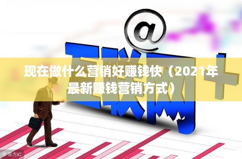 现在做什么营销好赚钱快（2021年最新赚钱营销方式）