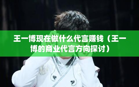 王一博现在做什么代言赚钱（王一博的商业代言方向探讨）