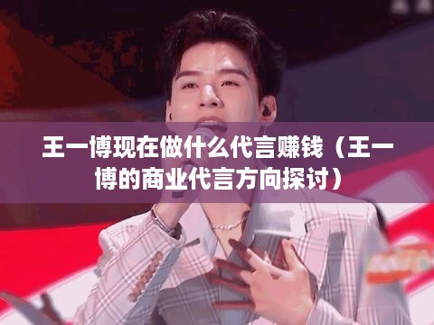 王一博现在做什么代言赚钱（王一博的商业代言方向探讨）