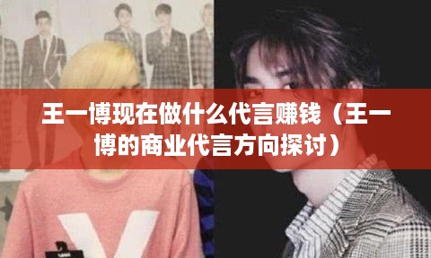 王一博现在做什么代言赚钱（王一博的商业代言方向探讨）