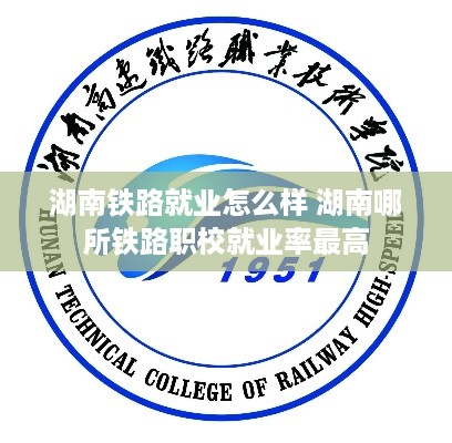 湖南铁路就业怎么样 湖南哪所铁路职校就业率最高