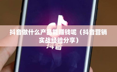 抖音做什么产品能赚钱呢（抖音营销实战经验分享）