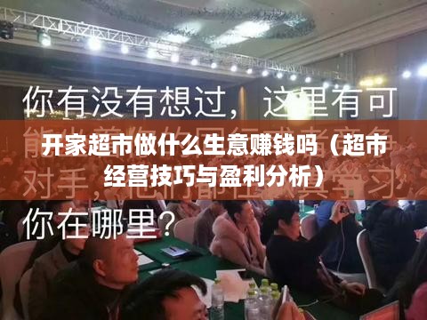 开家超市做什么生意赚钱吗（超市经营技巧与盈利分析）