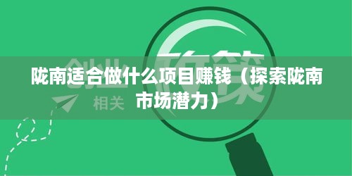 陇南适合做什么项目赚钱（探索陇南市场潜力）